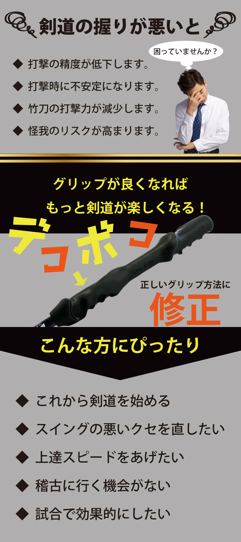 剣道グリップ＆トレーニング【零】　竹刀の握りが悪いと　●打撃の精度が低下します。●打撃時に不安定になります。●竹刀の打撃力が減少します。●怪我のリスクが高まります。　グリップが良くなれば、もっと剣道が楽しくなる！正しいグリップ方法に修正。こんな方にぴったり！●これから剣道を始める。●スイングの悪い癖を直したい。●上達スピードをあげたい。●稽古に行く機会がない。●試合で効果的にしたい。